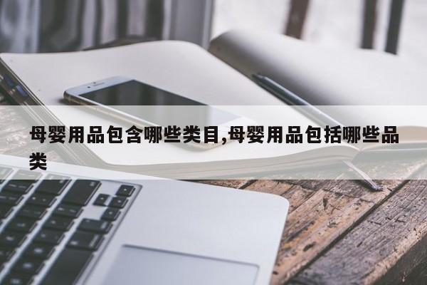 母婴用品包含哪些类目,母婴用品包括哪些品类