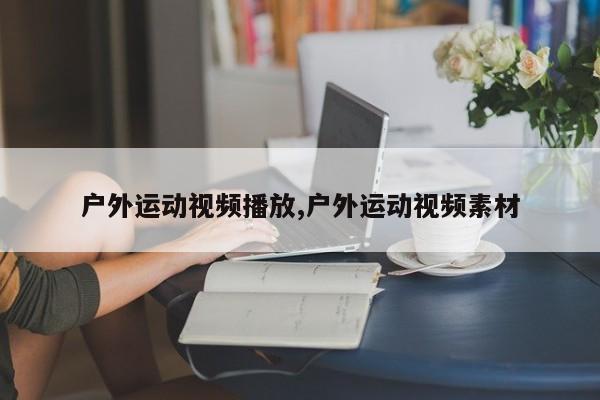 户外运动视频播放,户外运动视频素材