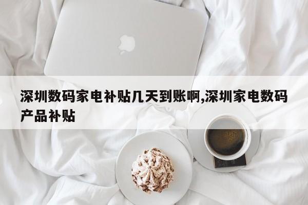 深圳数码家电补贴几天到账啊,深圳家电数码产品补贴