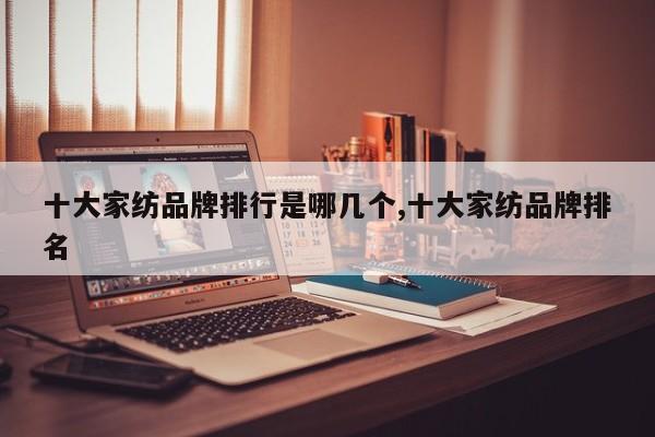 十大家纺品牌排行是哪几个,十大家纺品牌排名