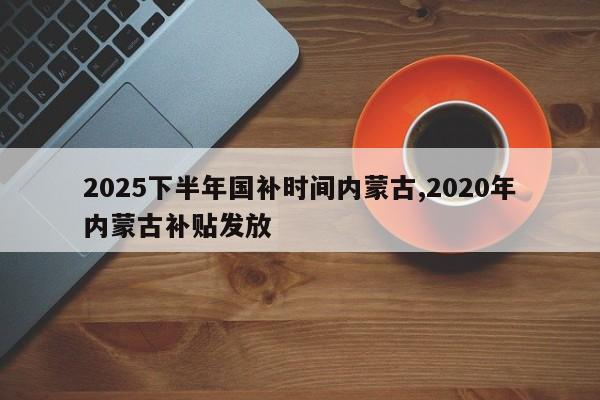 2025下半年国补时间内蒙古,2020年内蒙古补贴发放