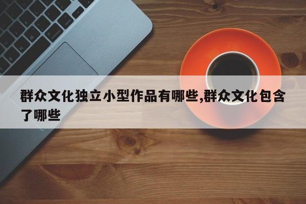 群众文化独立小型作品有哪些,群众文化包含了哪些