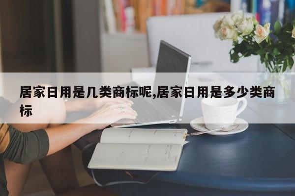 居家日用是几类商标呢,居家日用是多少类商标