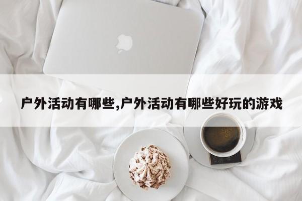 户外活动有哪些,户外活动有哪些好玩的游戏