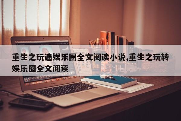 重生之玩遍娱乐圈全文阅读小说,重生之玩转娱乐圈全文阅读