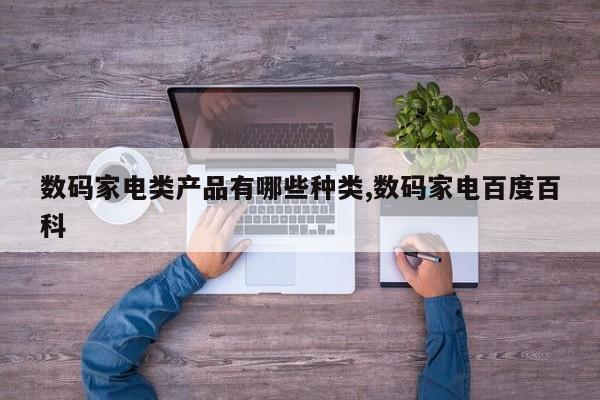 数码家电类产品有哪些种类,数码家电百度百科