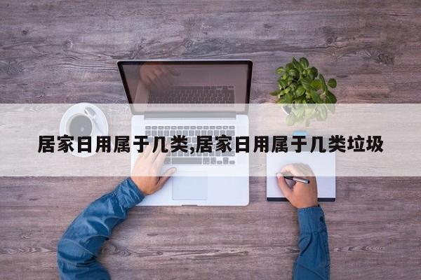 居家日用属于几类,居家日用属于几类垃圾