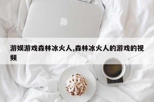 游娱游戏森林冰火人,森林冰火人的游戏的视频