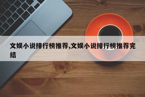 文娱小说排行榜推荐,文娱小说排行榜推荐完结