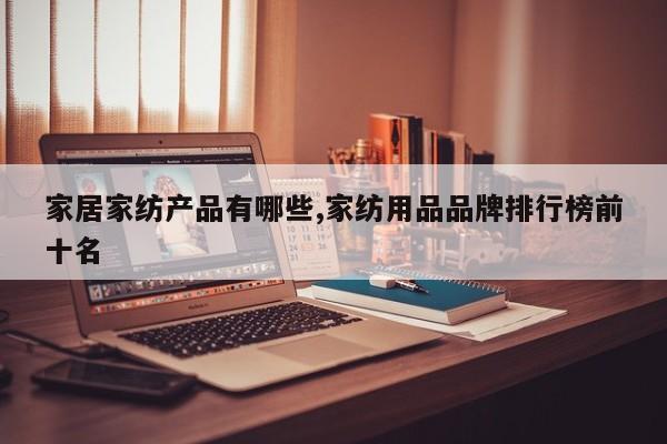 家居家纺产品有哪些,家纺用品品牌排行榜前十名