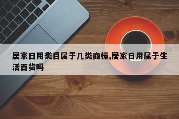 居家日用类目属于几类商标,居家日用属于生活百货吗