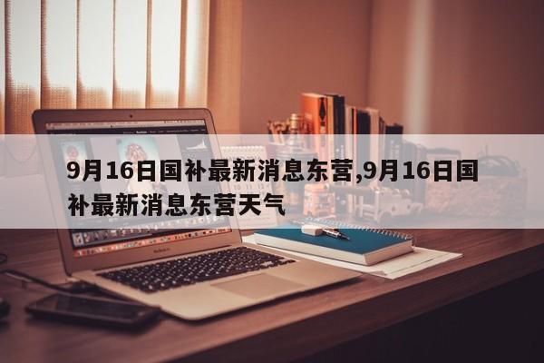9月16日国补最新消息东营,9月16日国补最新消息东营天气