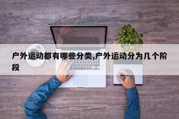 户外运动都有哪些分类,户外运动分为几个阶段