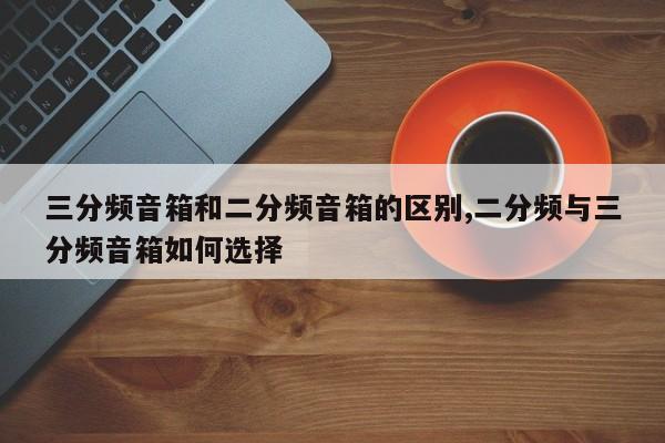 三分频音箱和二分频音箱的区别,二分频与三分频音箱如何选择