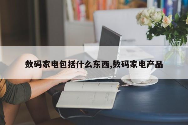 数码家电包括什么东西,数码家电产品