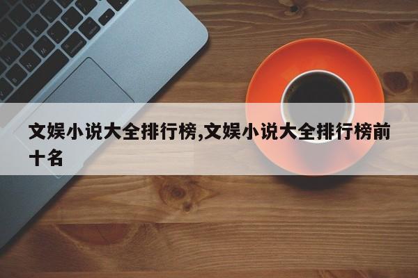 文娱小说大全排行榜,文娱小说大全排行榜前十名