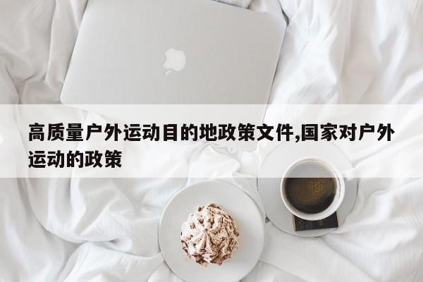 高质量户外运动目的地政策文件,国家对户外运动的政策