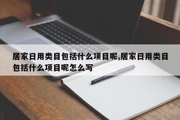 居家日用类目包括什么项目呢,居家日用类目包括什么项目呢怎么写