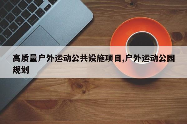 高质量户外运动公共设施项目,户外运动公园规划