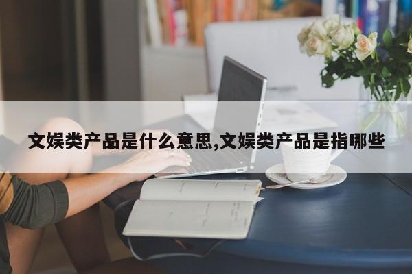 文娱类产品是什么意思,文娱类产品是指哪些