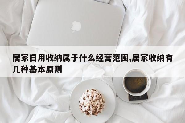 居家日用收纳属于什么经营范围,居家收纳有几种基本原则