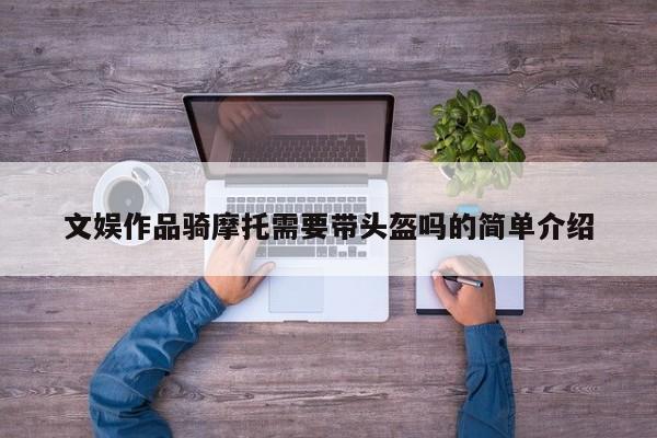 文娱作品骑摩托需要带头盔吗的简单介绍