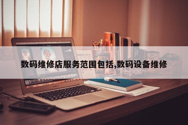 数码维修店服务范围包括,数码设备维修