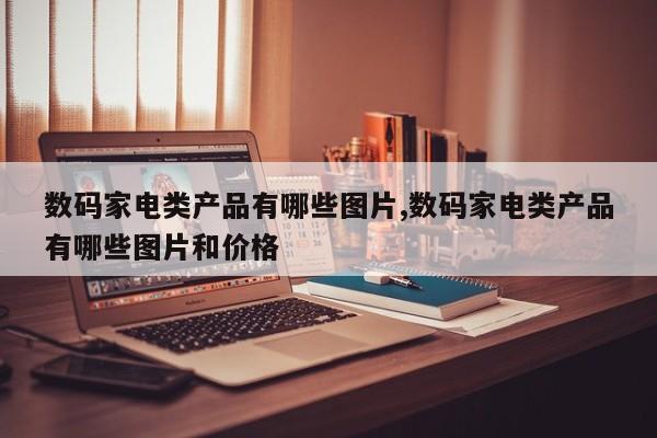 数码家电类产品有哪些图片,数码家电类产品有哪些图片和价格