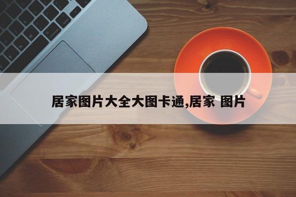 居家图片大全大图卡通,居家 图片