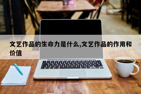 文艺作品的生命力是什么,文艺作品的作用和价值