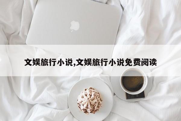 文娱旅行小说,文娱旅行小说免费阅读