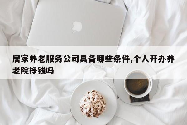 居家养老服务公司具备哪些条件,个人开办养老院挣钱吗