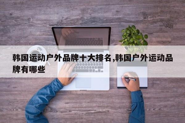 韩国运动户外品牌十大排名,韩国户外运动品牌有哪些