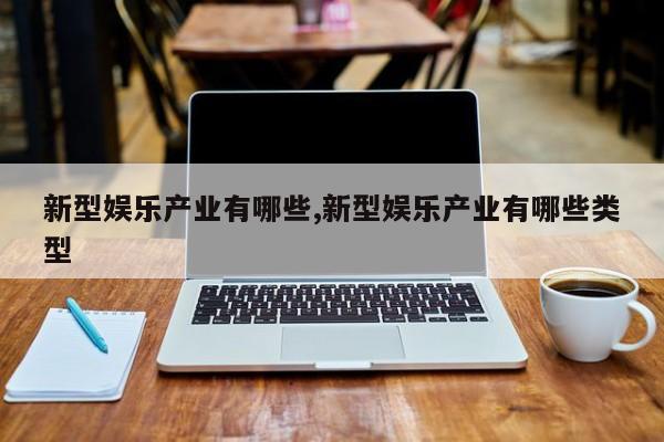 新型娱乐产业有哪些,新型娱乐产业有哪些类型