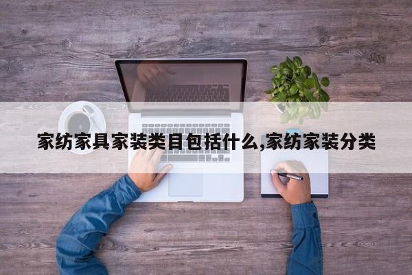 家纺家具家装类目包括什么,家纺家装分类