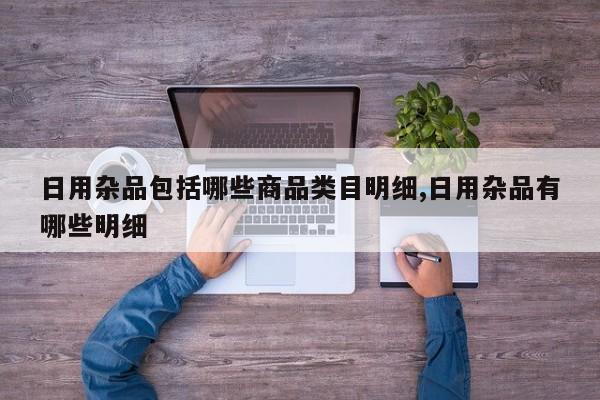 日用杂品包括哪些商品类目明细,日用杂品有哪些明细