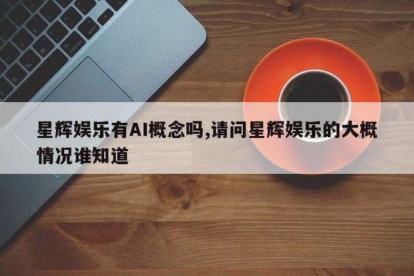 星辉娱乐有AI概念吗,请问星辉娱乐的大概情况谁知道