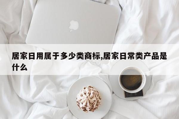 居家日用属于多少类商标,居家日常类产品是什么