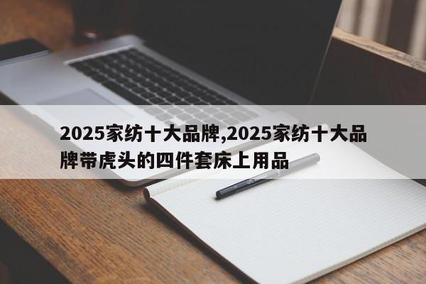 2025家纺十大品牌,2025家纺十大品牌带虎头的四件套床上用品