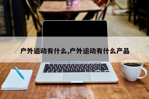 户外运动有什么,户外运动有什么产品