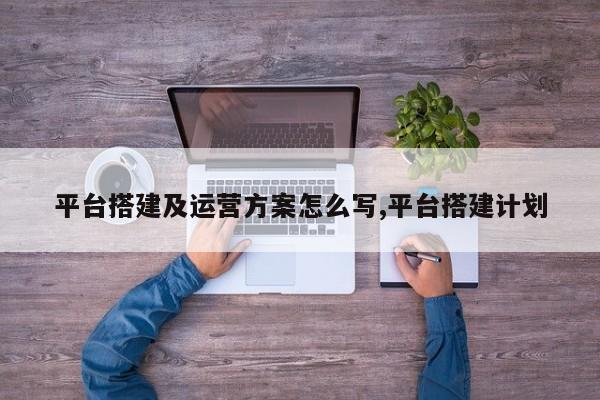 平台搭建及运营方案怎么写,平台搭建计划