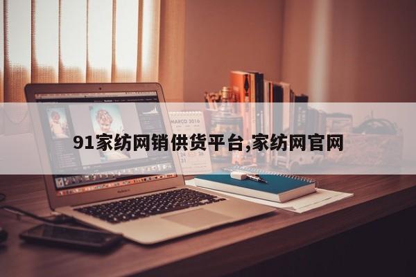91家纺网销供货平台,家纺网官网