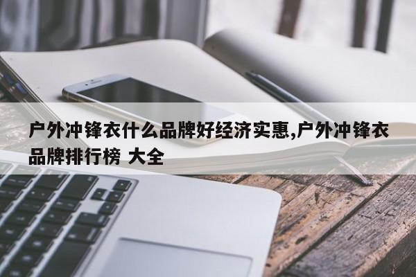 户外冲锋衣什么品牌好经济实惠,户外冲锋衣品牌排行榜 大全