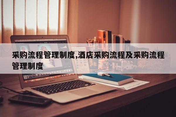采购流程管理制度,酒店采购流程及采购流程管理制度