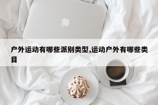 户外运动有哪些派别类型,运动户外有哪些类目