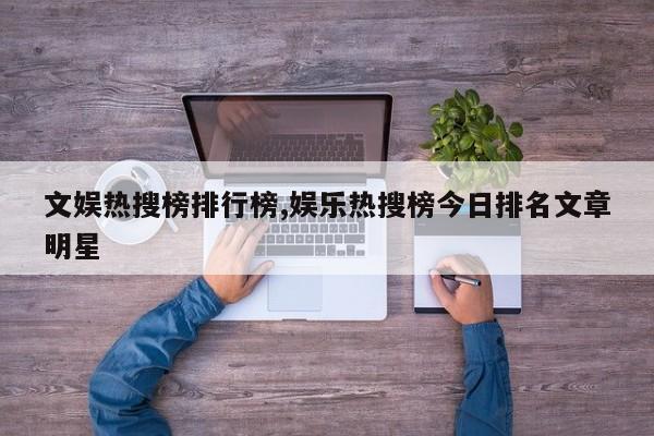 文娱热搜榜排行榜,娱乐热搜榜今日排名文章明星