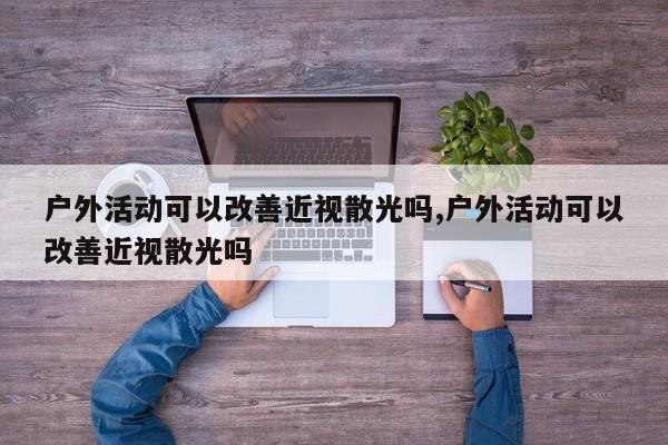 户外活动可以改善近视散光吗,户外活动可以改善近视散光吗