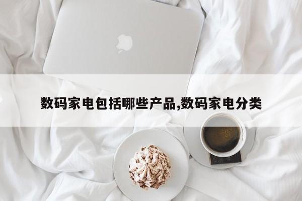 数码家电包括哪些产品,数码家电分类