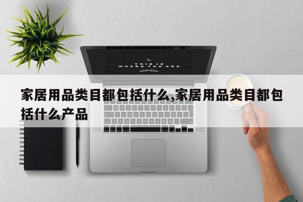 家居用品类目都包括什么,家居用品类目都包括什么产品
