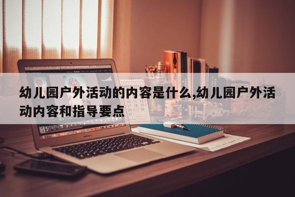 幼儿园户外活动的内容是什么,幼儿园户外活动内容和指导要点